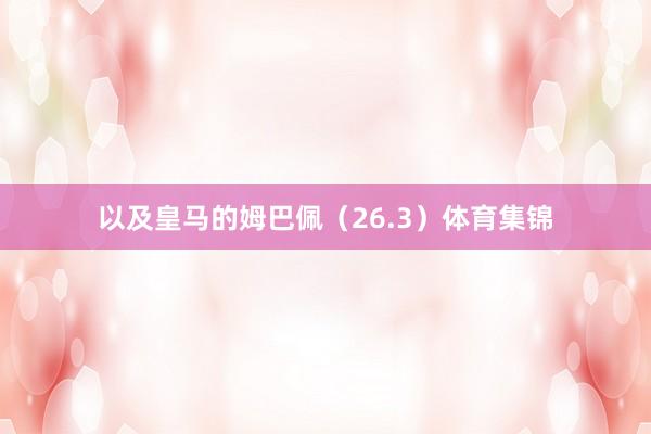 以及皇马的姆巴佩（26.3）体育集锦