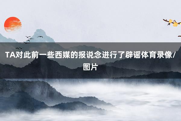 TA对此前一些西媒的报说念进行了辟谣体育录像/图片