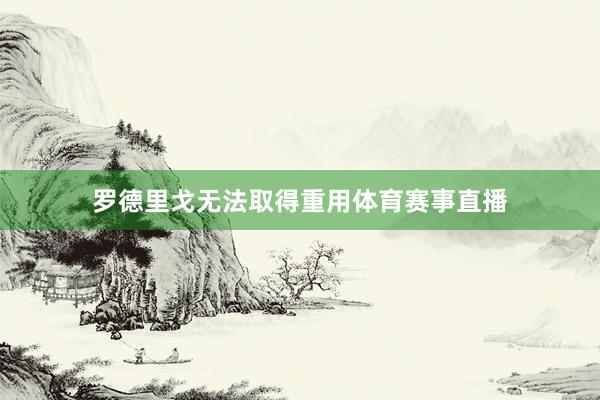 罗德里戈无法取得重用体育赛事直播
