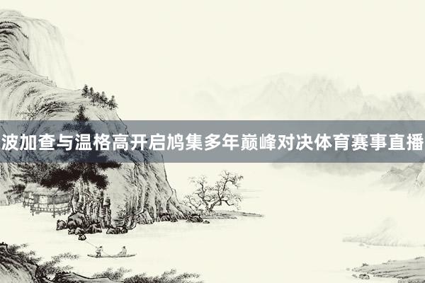 波加查与温格高开启鸠集多年巅峰对决体育赛事直播