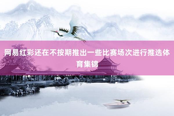 网易红彩还在不按期推出一些比赛场次进行推选体育集锦