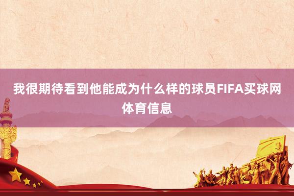 我很期待看到他能成为什么样的球员FIFA买球网体育信息