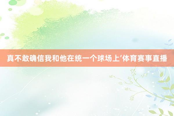 真不敢确信我和他在统一个球场上’体育赛事直播