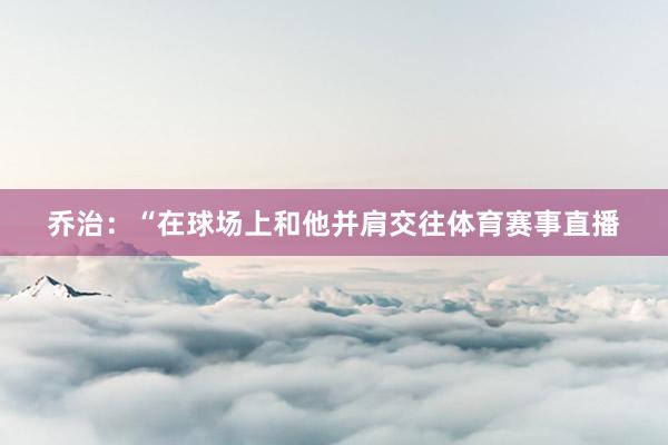 乔治:“在球场上和他并肩交往体育赛事直播