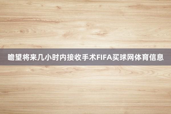 瞻望将来几小时内接收手术FIFA买球网体育信息