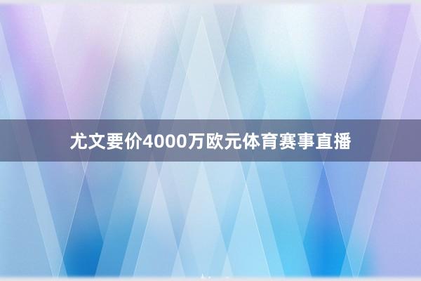 尤文要价4000万欧元体育赛事直播