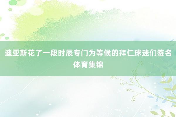 迪亚斯花了一段时辰专门为等候的拜仁球迷们签名体育集锦