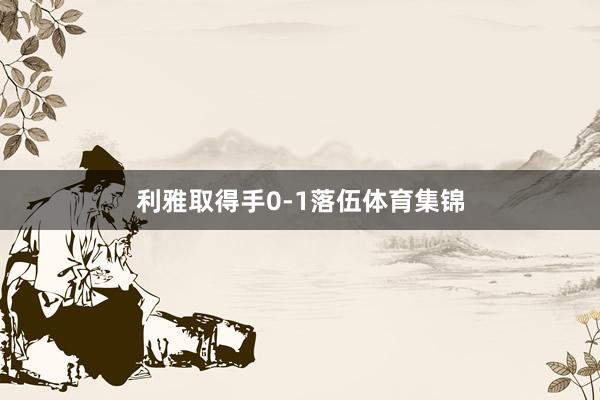 利雅取得手0-1落伍体育集锦