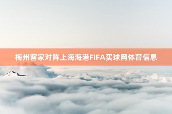 梅州客家对阵上海海港FIFA买球网体育信息