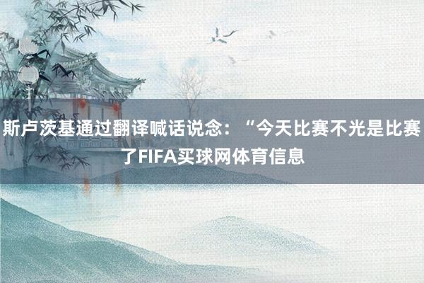 斯卢茨基通过翻译喊话说念：“今天比赛不光是比赛了FIFA买球网体育信息