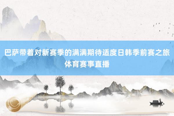 巴萨带着对新赛季的满满期待适度日韩季前赛之旅体育赛事直播