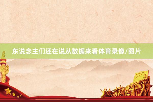 东说念主们还在说从数据来看体育录像/图片