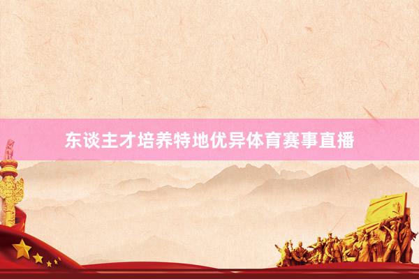 东谈主才培养特地优异体育赛事直播