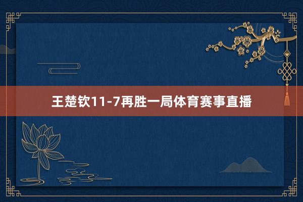 王楚钦11-7再胜一局体育赛事直播