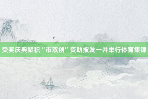 受奖庆典聚积“市双创”资助披发一并举行体育集锦