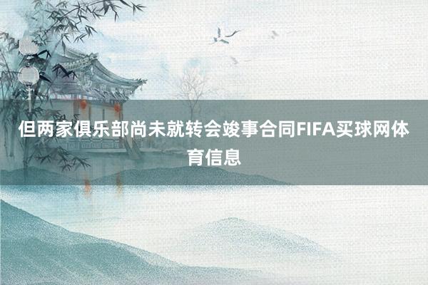 但两家俱乐部尚未就转会竣事合同FIFA买球网体育信息