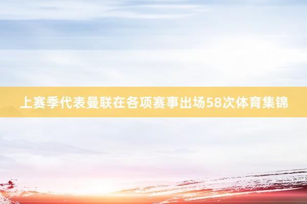 上赛季代表曼联在各项赛事出场58次体育集锦