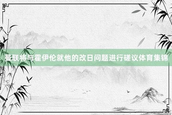 曼联将与霍伊伦就他的改日问题进行磋议体育集锦
