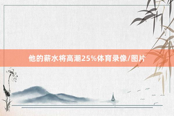 他的薪水将高潮25%体育录像/图片