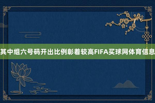其中组六号码开出比例彰着较高FIFA买球网体育信息