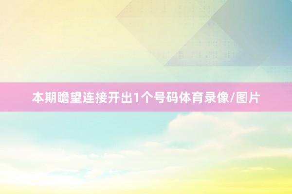 本期瞻望连接开出1个号码体育录像/图片