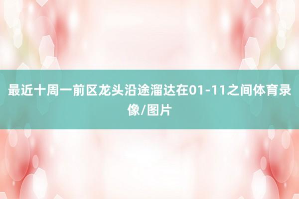 最近十周一前区龙头沿途溜达在01-11之间体育录像/图片