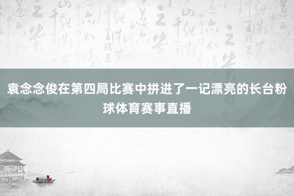 袁念念俊在第四局比赛中拼进了一记漂亮的长台粉球体育赛事直播