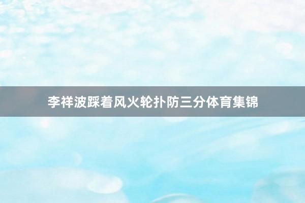 李祥波踩着风火轮扑防三分体育集锦