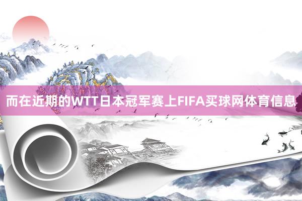 而在近期的WTT日本冠军赛上FIFA买球网体育信息