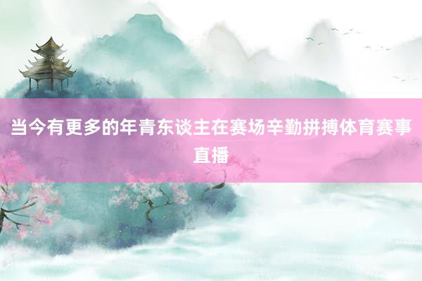 当今有更多的年青东谈主在赛场辛勤拼搏体育赛事直播