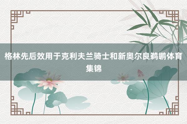 格林先后效用于克利夫兰骑士和新奥尔良鹈鹕体育集锦