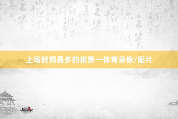 上场时期最多的排第一体育录像/图片