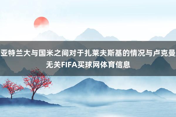 亚特兰大与国米之间对于扎莱夫斯基的情况与卢克曼无关FIFA买球网体育信息