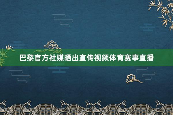 巴黎官方社媒晒出宣传视频体育赛事直播