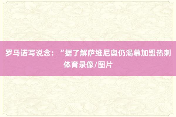 罗马诺写说念：“据了解萨维尼奥仍渴慕加盟热刺体育录像/图片