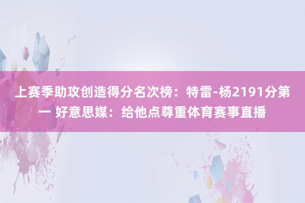 上赛季助攻创造得分名次榜：特雷-杨2191分第一 好意思媒：给他点尊重体育赛事直播
