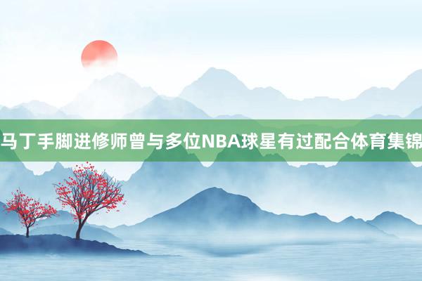 马丁手脚进修师曾与多位NBA球星有过配合体育集锦
