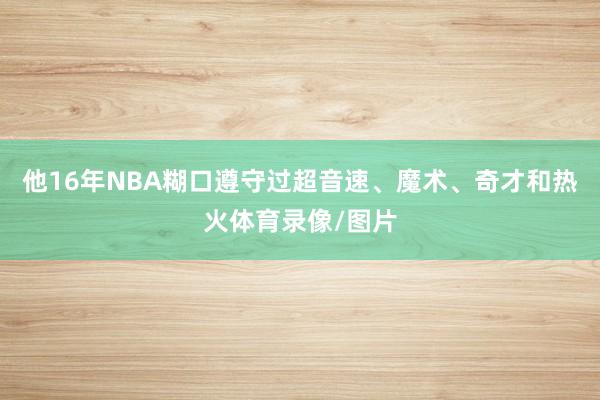 他16年NBA糊口遵守过超音速、魔术、奇才和热火体育录像/图片