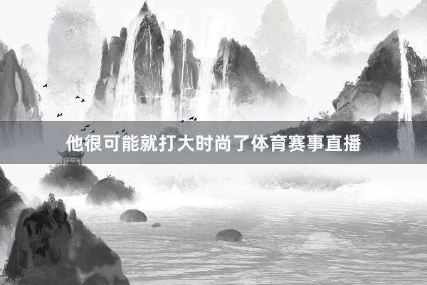 他很可能就打大时尚了体育赛事直播