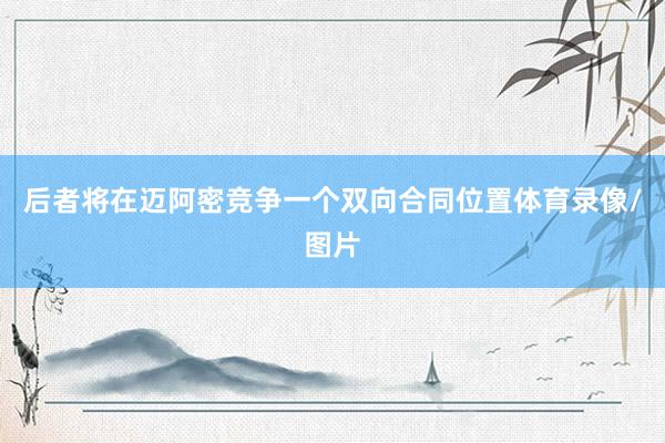 后者将在迈阿密竞争一个双向合同位置体育录像/图片