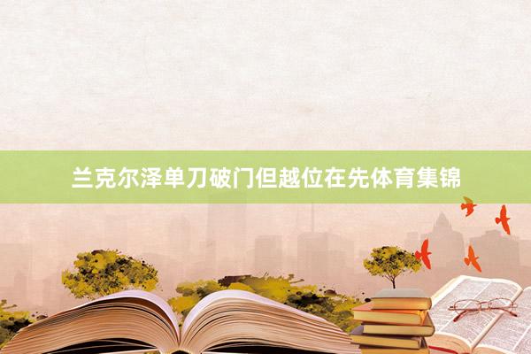 兰克尔泽单刀破门但越位在先体育集锦