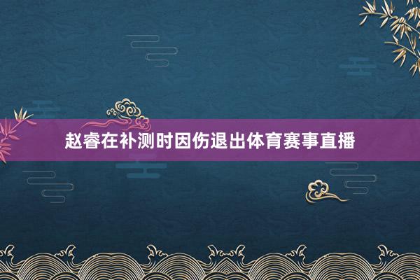 赵睿在补测时因伤退出体育赛事直播