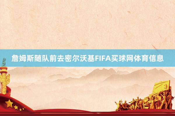 詹姆斯随队前去密尔沃基FIFA买球网体育信息