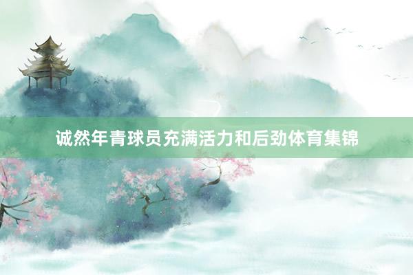 诚然年青球员充满活力和后劲体育集锦