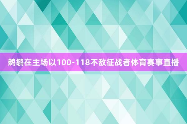 鹈鹕在主场以100-118不敌征战者体育赛事直播