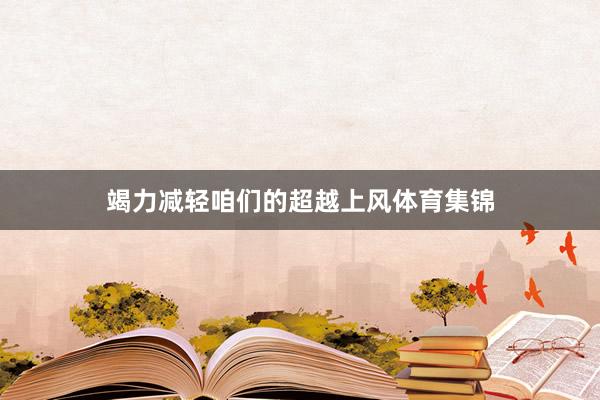 竭力减轻咱们的超越上风体育集锦