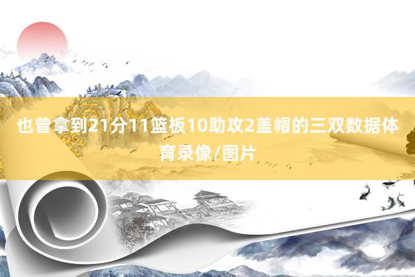 也曾拿到21分11篮板10助攻2盖帽的三双数据体育录像/图片