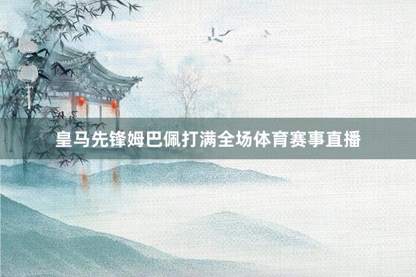 皇马先锋姆巴佩打满全场体育赛事直播
