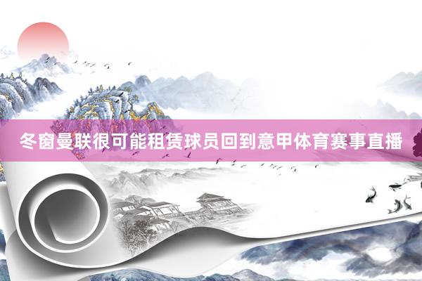 冬窗曼联很可能租赁球员回到意甲体育赛事直播