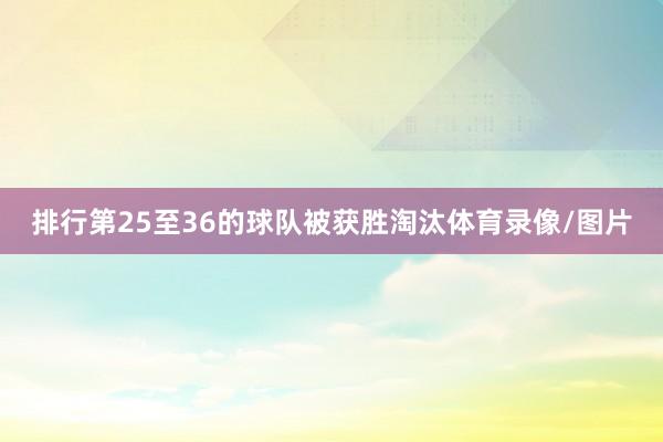 排行第25至36的球队被获胜淘汰体育录像/图片